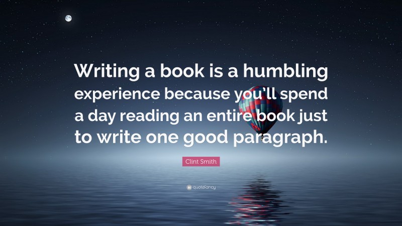 Clint Smith Quote: “Writing a book is a humbling experience because you’ll spend a day reading an entire book just to write one good paragraph.”