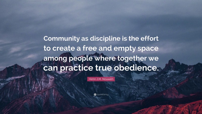 Henri J.M. Nouwen Quote: “Community as discipline is the effort to create a free and empty space among people where together we can practice true obedience.”