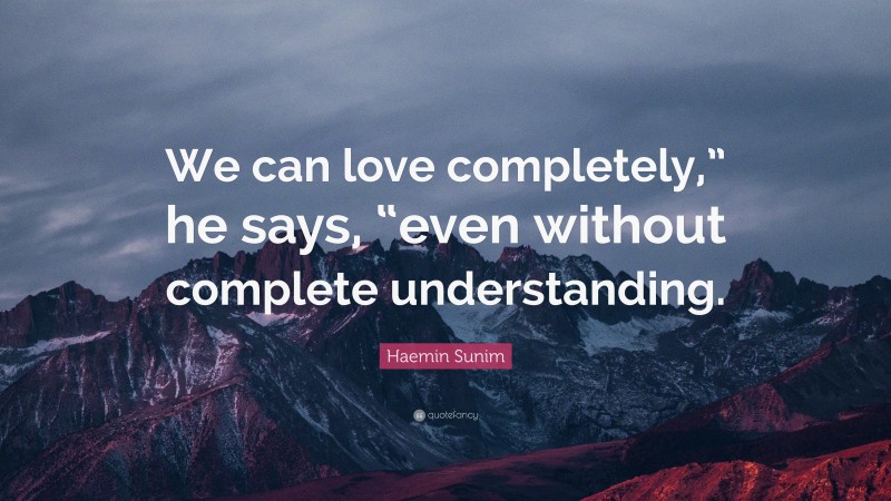 Haemin Sunim Quote: “We can love completely,” he says, “even without complete understanding.”