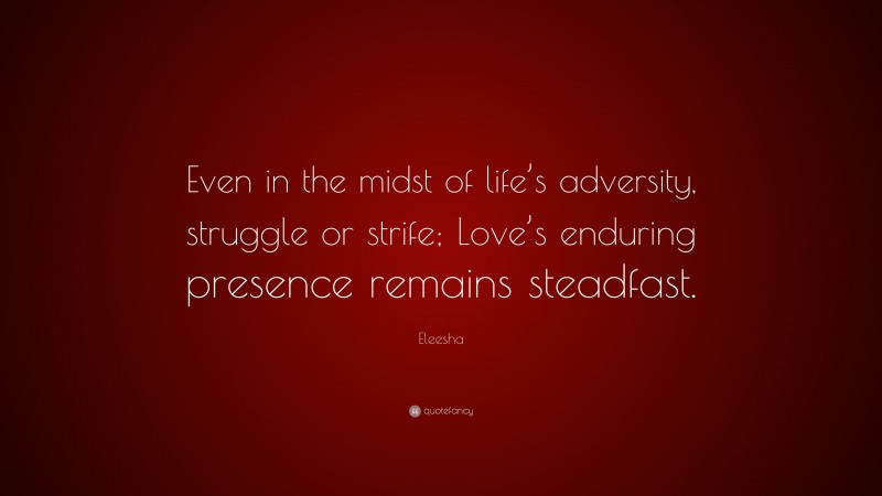 Eleesha Quote: “Even in the midst of life’s adversity, struggle or strife; Love’s enduring presence remains steadfast.”