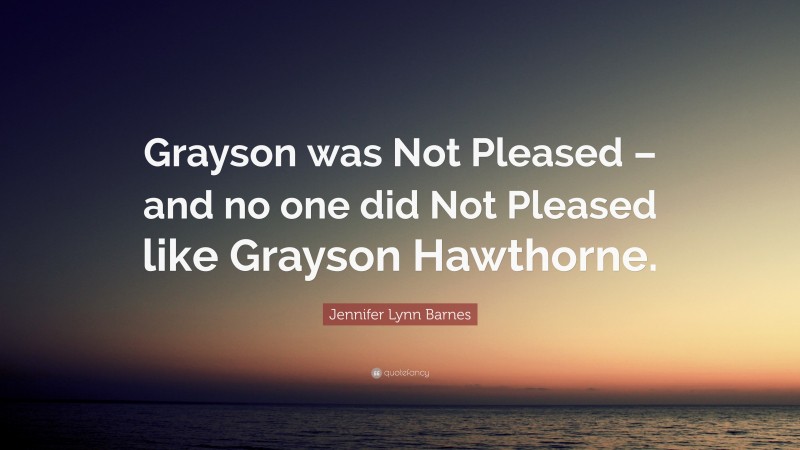 Jennifer Lynn Barnes Quote: “Grayson was Not Pleased – and no one did Not Pleased like Grayson Hawthorne.”