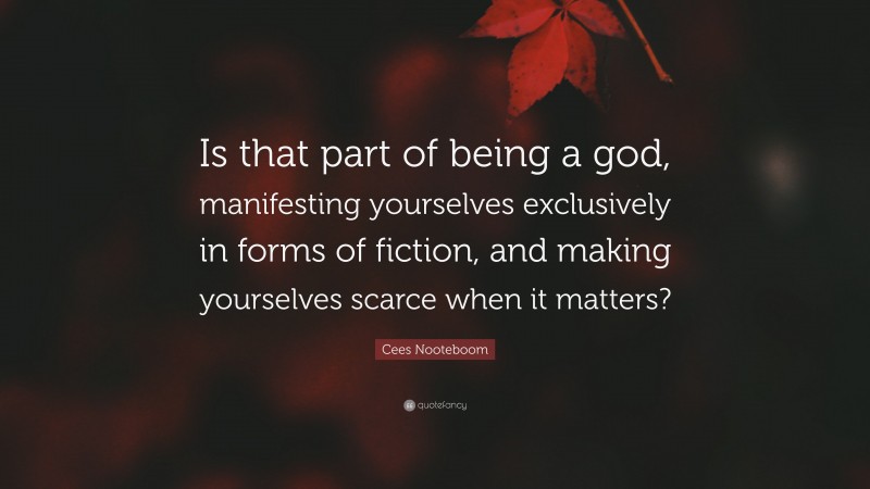 Cees Nooteboom Quote: “Is that part of being a god, manifesting yourselves exclusively in forms of fiction, and making yourselves scarce when it matters?”