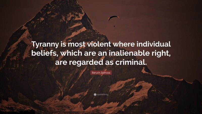 Baruch Spinoza Quote: “Tyranny is most violent where individual beliefs, which are an inalienable right, are regarded as criminal.”