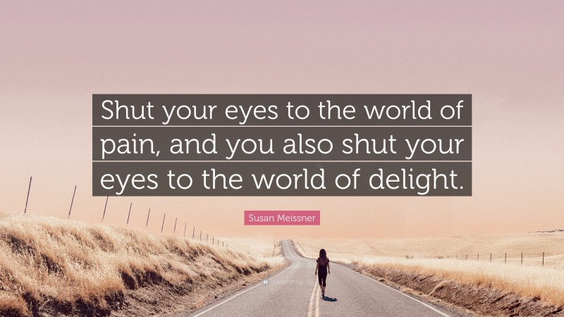 Susan Meissner Quote: “Shut your eyes to the world of pain, and you also shut your eyes to the world of delight.”