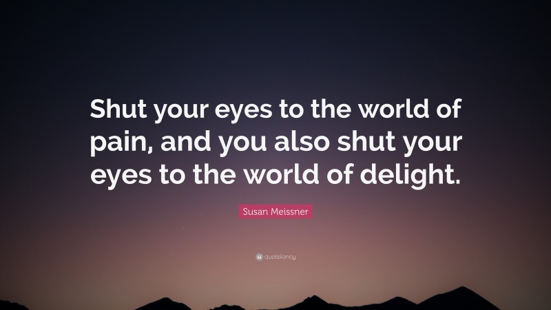 Susan Meissner Quote: “Shut your eyes to the world of pain, and you also shut your eyes to the world of delight.”