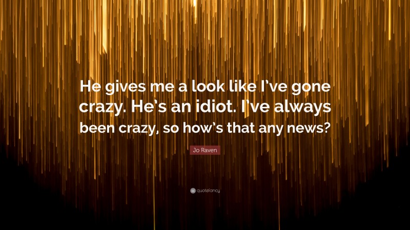 Jo Raven Quote: “He gives me a look like I’ve gone crazy. He’s an idiot. I’ve always been crazy, so how’s that any news?”