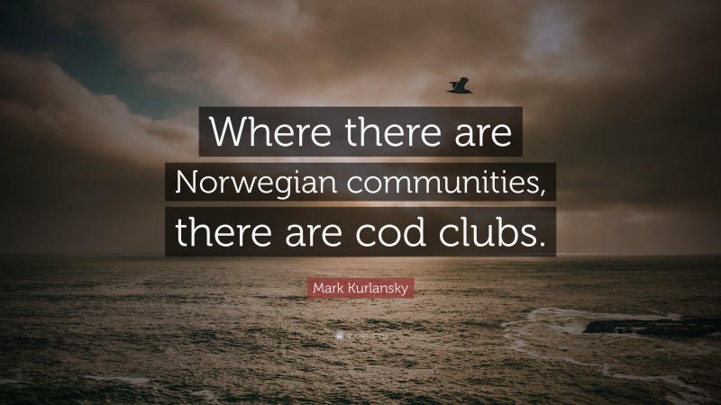 Mark Kurlansky Quote: “Where there are Norwegian communities, there are cod clubs.”