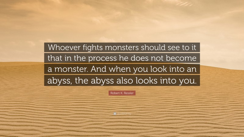 Robert K. Ressler Quote: “Whoever fights monsters should see to it that in the process he does not become a monster. And when you look into an abyss, the abyss also looks into you.”