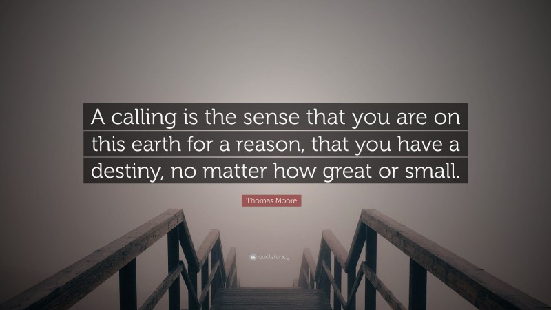 Thomas Moore Quote: “A calling is the sense that you are on this earth for a reason, that you have a destiny, no matter how great or small.”