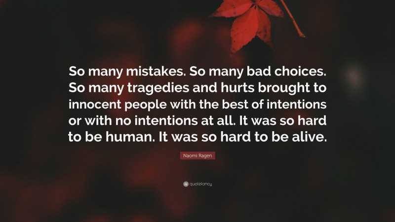 Naomi Ragen Quote: “So many mistakes. So many bad choices. So many tragedies and hurts brought to innocent people with the best of intentions or with no intentions at all. It was so hard to be human. It was so hard to be alive.”