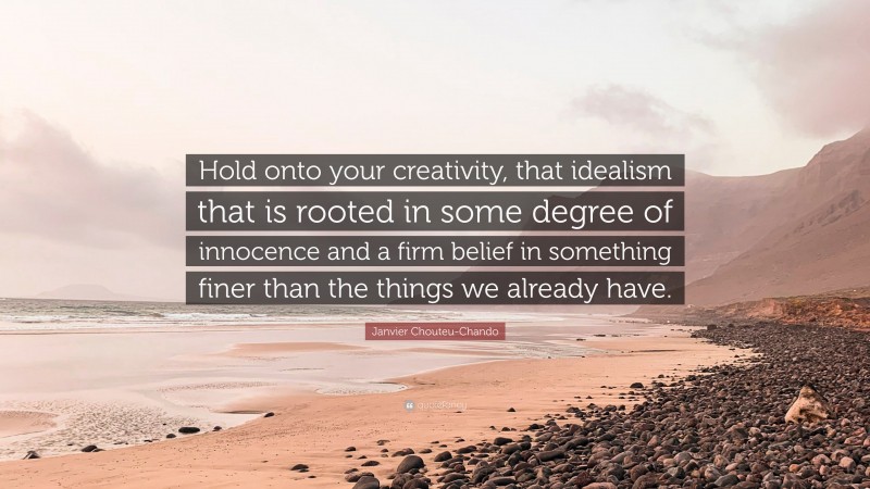 Janvier Chouteu-Chando Quote: “Hold onto your creativity, that idealism that is rooted in some degree of innocence and a firm belief in something finer than the things we already have.”