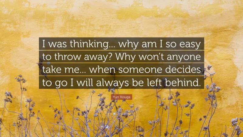 Yun Kouga Quote: “I was thinking... why am I so easy to throw away? Why won’t anyone take me... when someone decides to go I will always be left behind.”