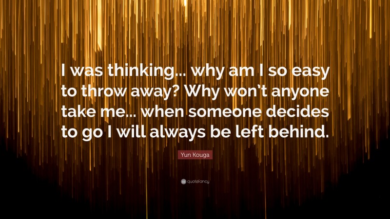 Yun Kouga Quote: “I was thinking... why am I so easy to throw away? Why won’t anyone take me... when someone decides to go I will always be left behind.”