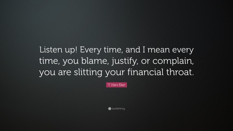 T. Harv Eker Quote: “Listen up! Every time, and I mean every time, you blame, justify, or complain, you are slitting your financial throat.”