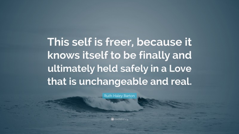 Ruth Haley Barton Quote: “This self is freer, because it knows itself to be finally and ultimately held safely in a Love that is unchangeable and real.”