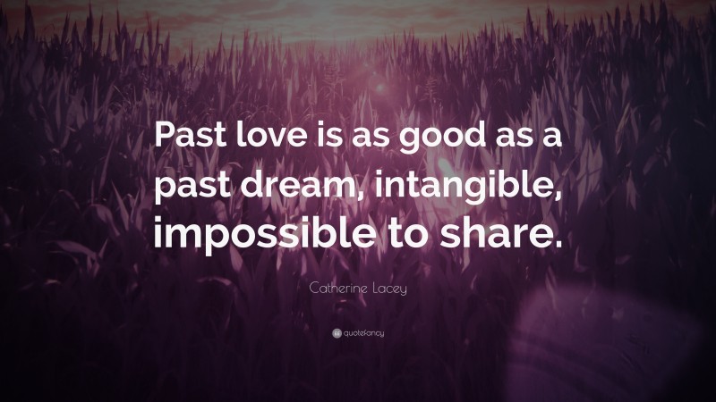Catherine Lacey Quote: “Past love is as good as a past dream, intangible, impossible to share.”