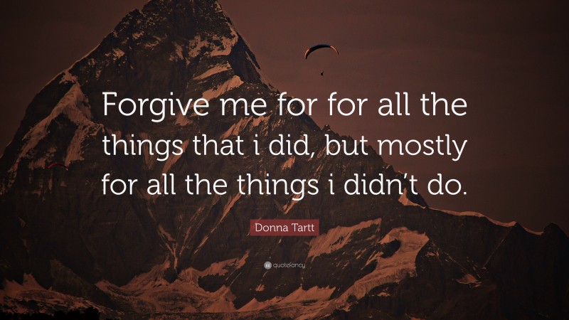 Donna Tartt Quote: “Forgive me for for all the things that i did, but mostly for all the things i didn’t do.”