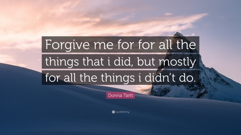 Donna Tartt Quote: “Forgive me for for all the things that i did, but mostly for all the things i didn’t do.”