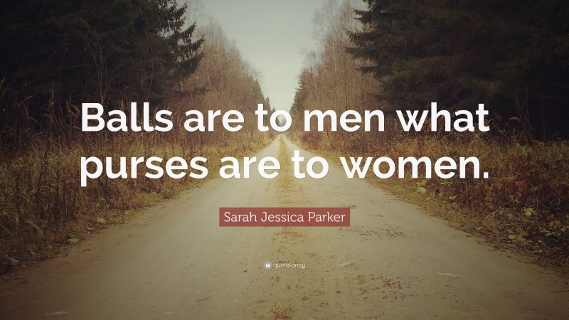 Sarah Jessica Parker Quote: “Balls are to men what purses are to women.”