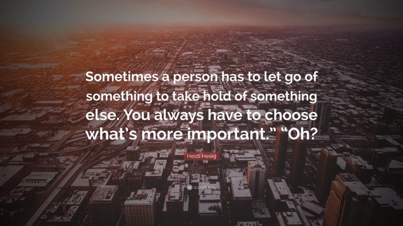 Heidi Heilig Quote: “Sometimes a person has to let go of something to take hold of something else. You always have to choose what’s more important.” “Oh?”