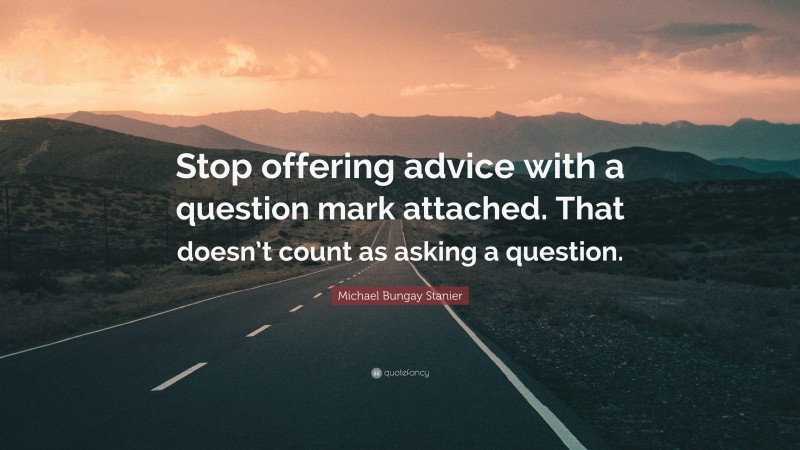 Michael Bungay Stanier Quote: “Stop offering advice with a question mark attached. That doesn’t count as asking a question.”