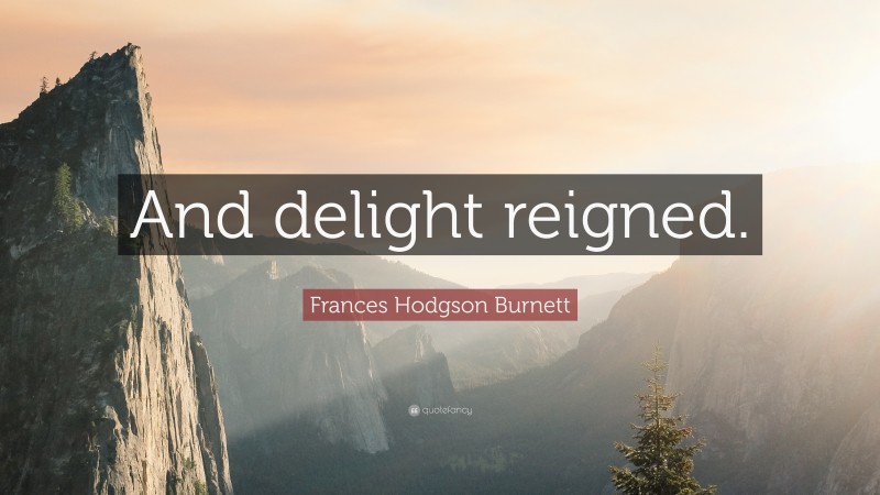 Frances Hodgson Burnett Quote: “And delight reigned.”