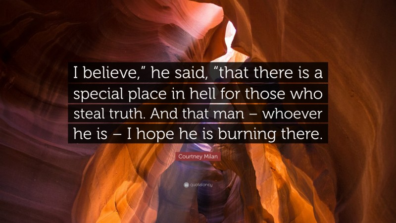 Courtney Milan Quote: “I believe,” he said, “that there is a special place in hell for those who steal truth. And that man – whoever he is – I hope he is burning there.”