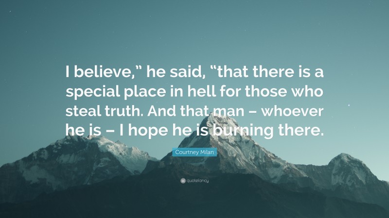 Courtney Milan Quote: “I believe,” he said, “that there is a special place in hell for those who steal truth. And that man – whoever he is – I hope he is burning there.”