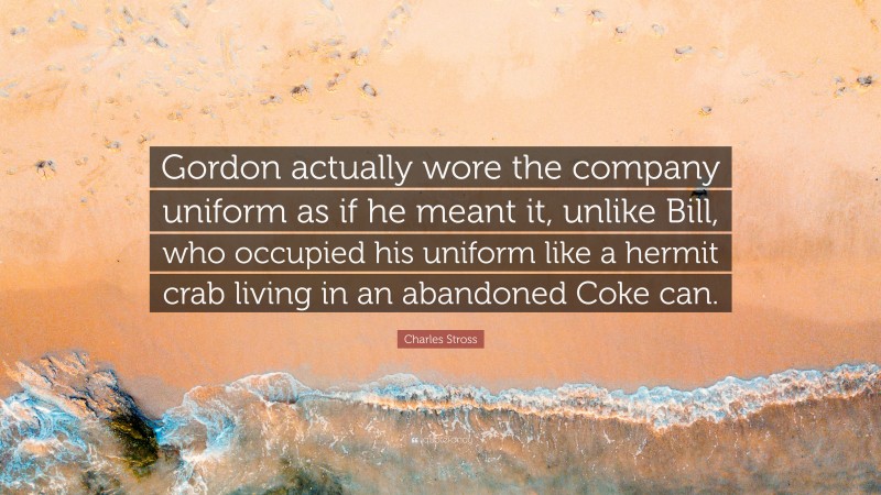 Charles Stross Quote: “Gordon actually wore the company uniform as if he meant it, unlike Bill, who occupied his uniform like a hermit crab living in an abandoned Coke can.”