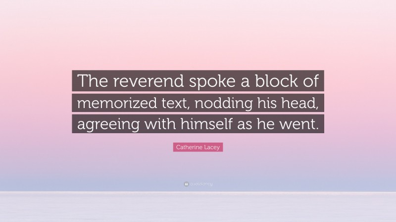 Catherine Lacey Quote: “The reverend spoke a block of memorized text, nodding his head, agreeing with himself as he went.”