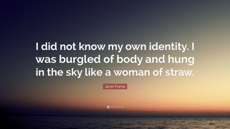 Janet Frame Quote: “I did not know my own identity. I was burgled of body and hung in the sky like a woman of straw.”