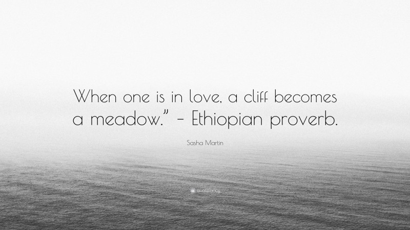 Sasha Martin Quote: “When one is in love, a cliff becomes a meadow.” – Ethiopian proverb.”