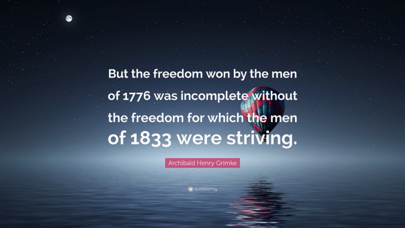 Archibald Henry Grimke Quote: “But the freedom won by the men of 1776 was incomplete without the freedom for which the men of 1833 were striving.”