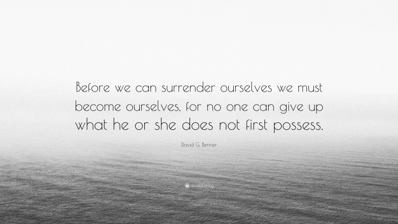David G. Benner Quote: “Before we can surrender ourselves we must become ourselves, for no one can give up what he or she does not first possess.”