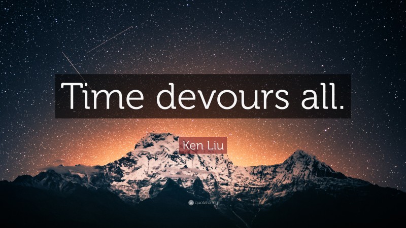 Ken Liu Quote: “Time devours all.”