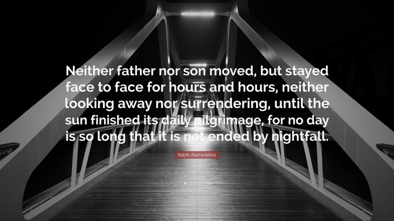 Rabih Alameddine Quote: “Neither father nor son moved, but stayed face to face for hours and hours, neither looking away nor surrendering, until the sun finished its daily pilgrimage, for no day is so long that it is not ended by nightfall.”