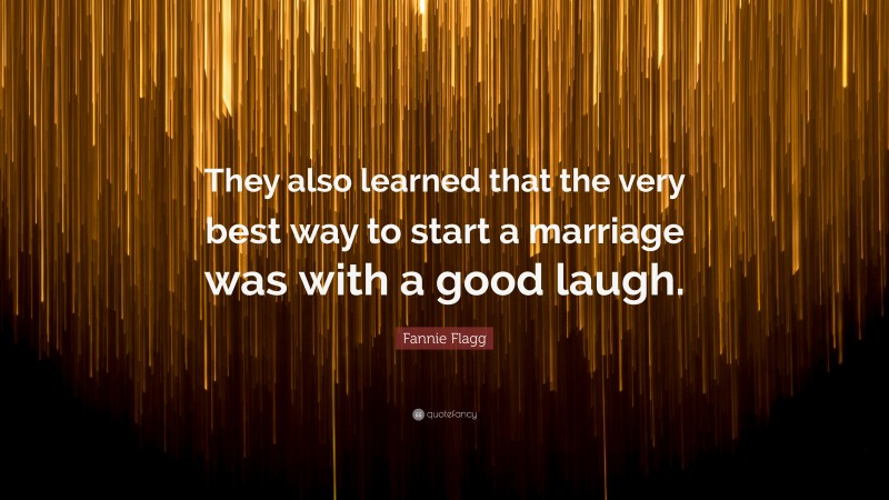 Fannie Flagg Quote: “They also learned that the very best way to start a marriage was with a good laugh.”