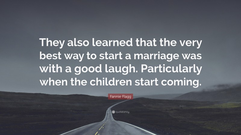 Fannie Flagg Quote: “They also learned that the very best way to start a marriage was with a good laugh. Particularly when the children start coming.”