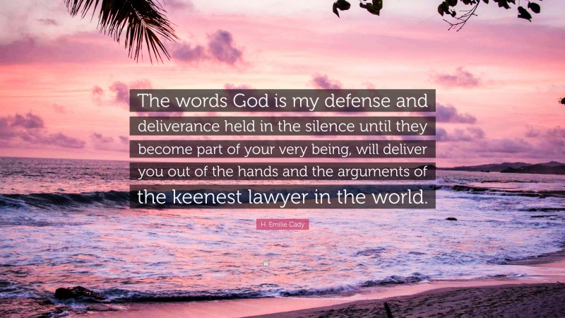 H. Emilie Cady Quote: “The words God is my defense and deliverance held in the silence until they become part of your very being, will deliver you out of the hands and the arguments of the keenest lawyer in the world.”