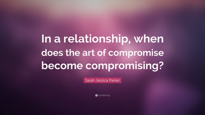 Sarah Jessica Parker Quote: “In a relationship, when does the art of compromise become compromising?”