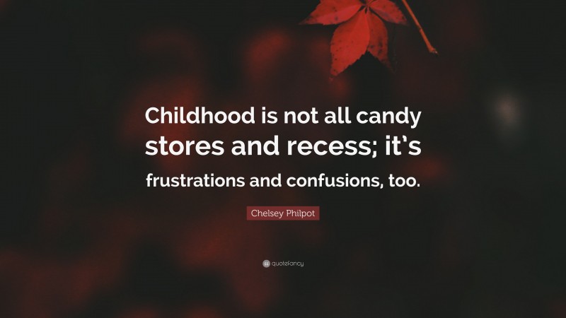 Chelsey Philpot Quote: “Childhood is not all candy stores and recess; it’s frustrations and confusions, too.”