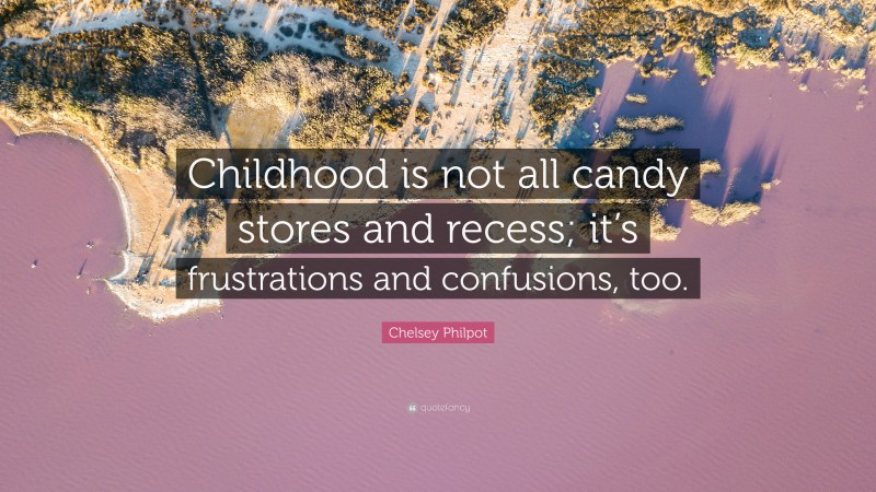 Chelsey Philpot Quote: “Childhood is not all candy stores and recess; it’s frustrations and confusions, too.”