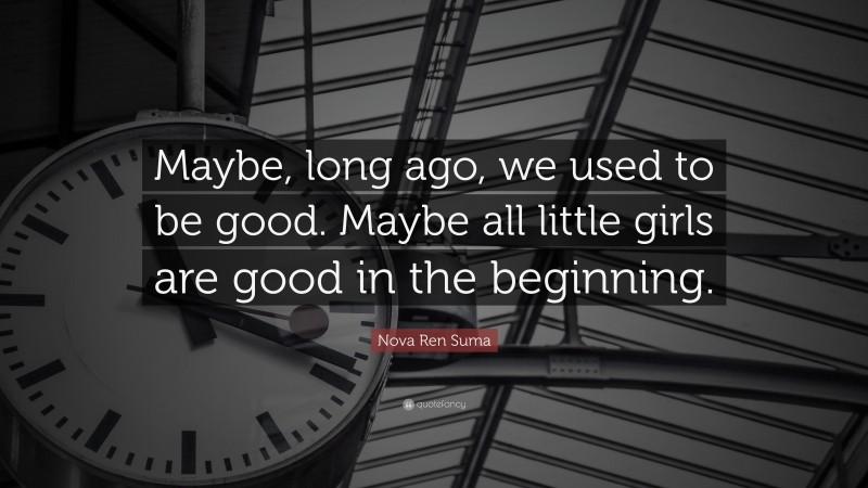 Nova Ren Suma Quote: “Maybe, long ago, we used to be good. Maybe all little girls are good in the beginning.”