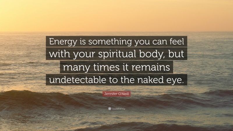 Jennifer O'Neill Quote: “Energy is something you can feel with your spiritual body, but many times it remains undetectable to the naked eye.”