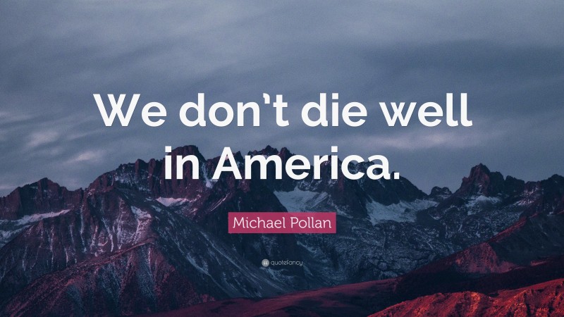 Michael Pollan Quote: “We don’t die well in America.”