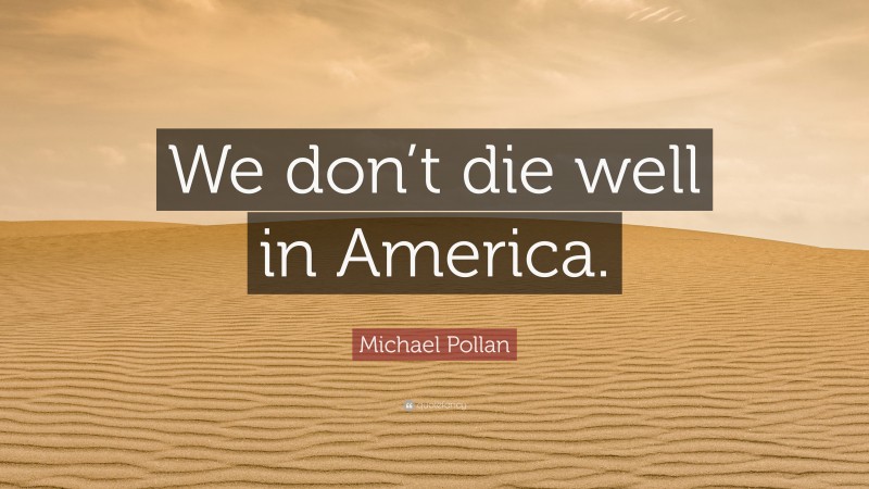 Michael Pollan Quote: “We don’t die well in America.”