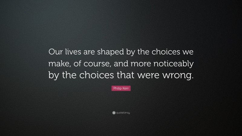 Philip Kerr Quote: “Our lives are shaped by the choices we make, of course, and more noticeably by the choices that were wrong.”