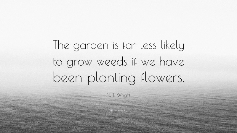 N. T. Wright Quote: “The garden is far less likely to grow weeds if we have been planting flowers.”