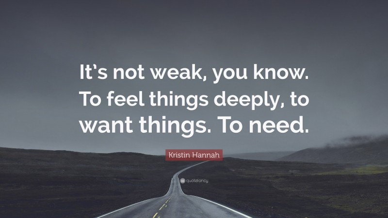 Kristin Hannah Quote: “It’s not weak, you know. To feel things deeply, to want things. To need.”