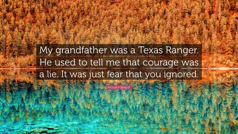 Kristin Hannah Quote: “My grandfather was a Texas Ranger. He used to tell me that courage was a lie. It was just fear that you ignored.”